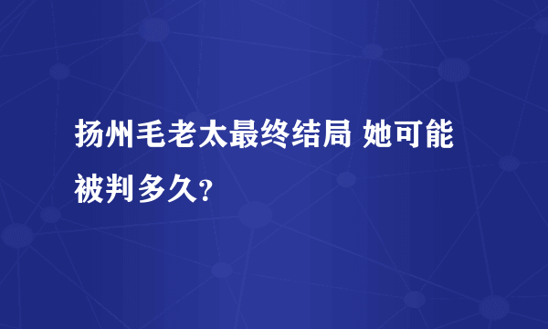 扬州毛老太最终结局 她可能被判多久？