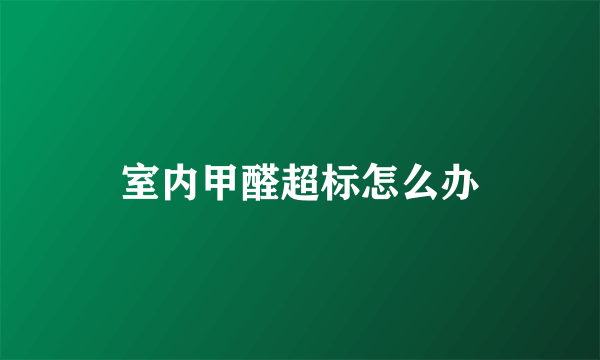 室内甲醛超标怎么办