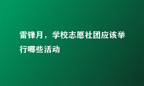 雷锋月，学校志愿社团应该举行哪些活动