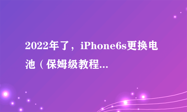 2022年了，iPhone6s更换电池（保姆级教程），再战三年