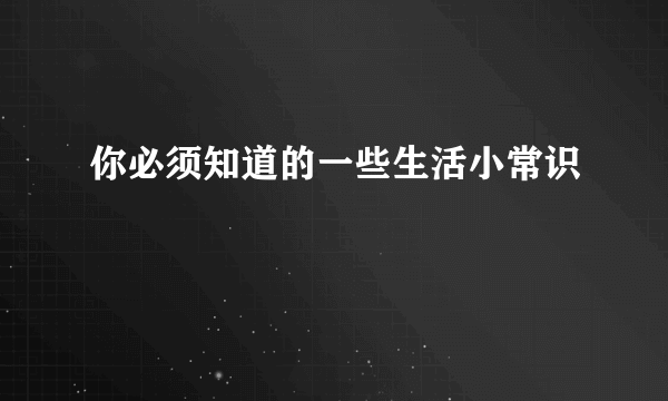 你必须知道的一些生活小常识