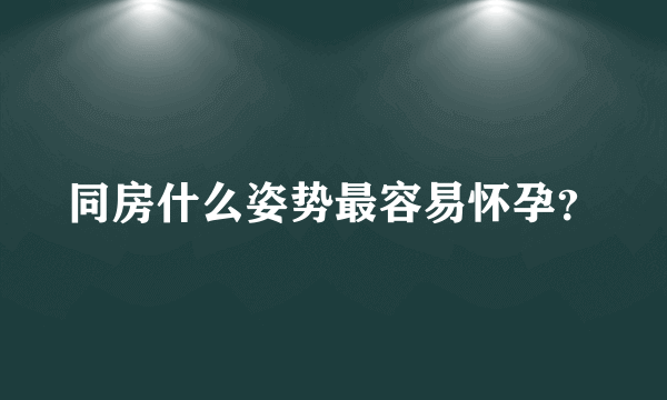 同房什么姿势最容易怀孕？