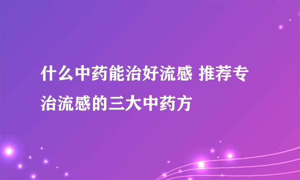 什么中药能治好流感 推荐专治流感的三大中药方