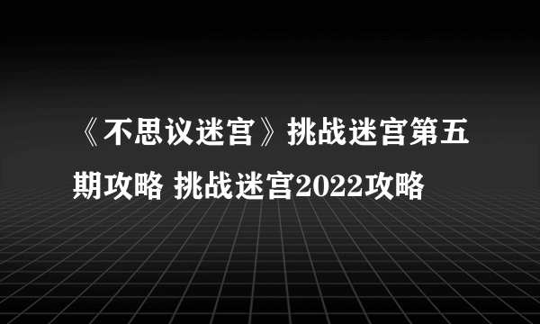 《不思议迷宫》挑战迷宫第五期攻略 挑战迷宫2022攻略