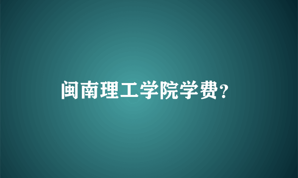 闽南理工学院学费？