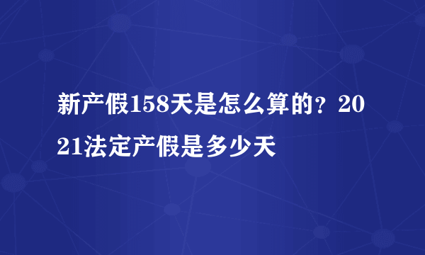 新产假158天是怎么算的？2021法定产假是多少天