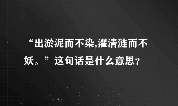 “出淤泥而不染,濯清涟而不妖。”这句话是什么意思？