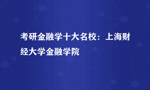 考研金融学十大名校：上海财经大学金融学院