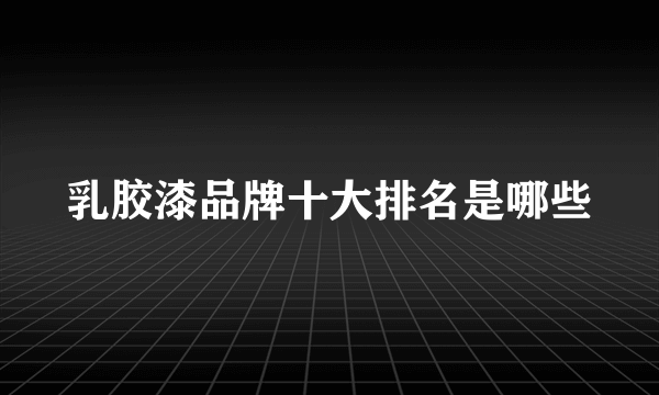 乳胶漆品牌十大排名是哪些