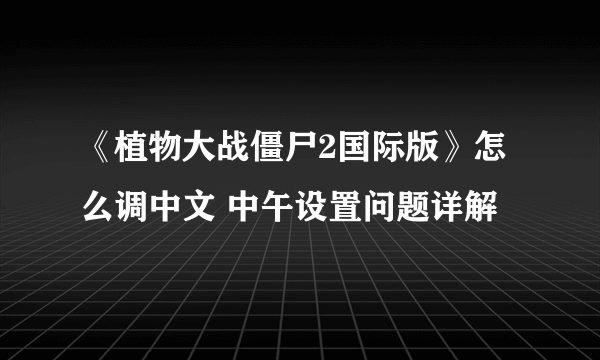 《植物大战僵尸2国际版》怎么调中文 中午设置问题详解