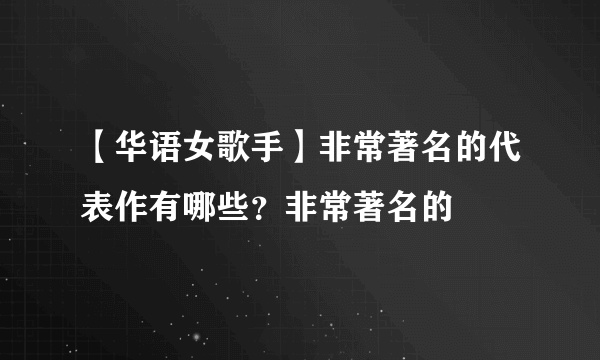 【华语女歌手】非常著名的代表作有哪些？非常著名的