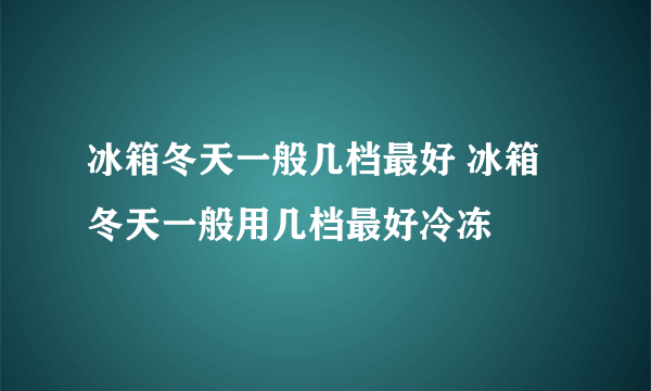 冰箱冬天一般几档最好 冰箱冬天一般用几档最好冷冻