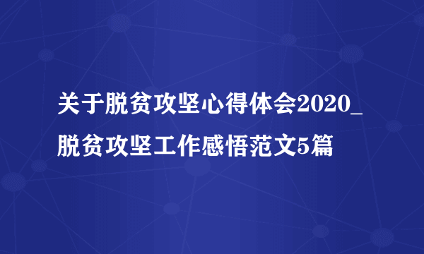 关于脱贫攻坚心得体会2020_脱贫攻坚工作感悟范文5篇