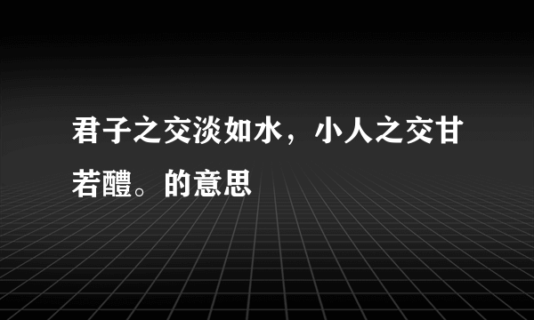 君子之交淡如水，小人之交甘若醴。的意思