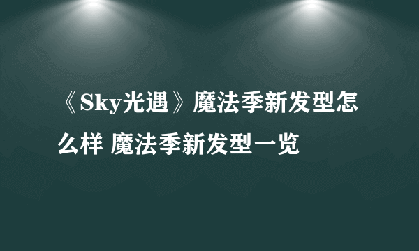 《Sky光遇》魔法季新发型怎么样 魔法季新发型一览