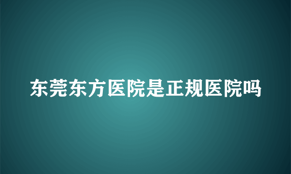 东莞东方医院是正规医院吗