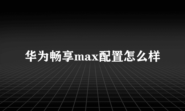 华为畅享max配置怎么样