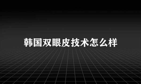 韩国双眼皮技术怎么样