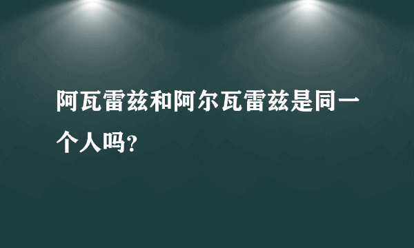 阿瓦雷兹和阿尔瓦雷兹是同一个人吗？