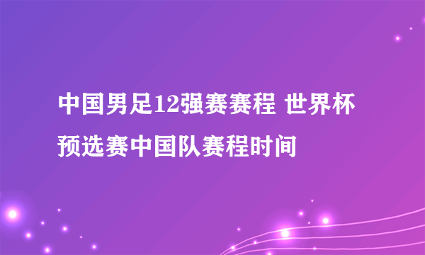 中国男足12强赛赛程 世界杯预选赛中国队赛程时间