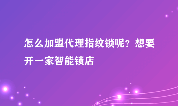 怎么加盟代理指纹锁呢？想要开一家智能锁店