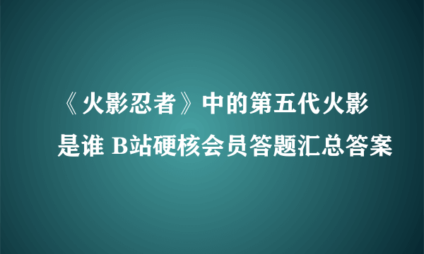 《火影忍者》中的第五代火影是谁 B站硬核会员答题汇总答案