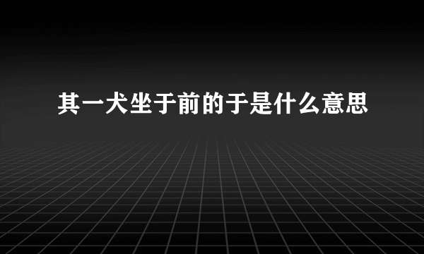 其一犬坐于前的于是什么意思