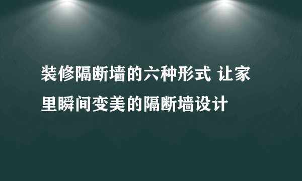 装修隔断墙的六种形式 让家里瞬间变美的隔断墙设计