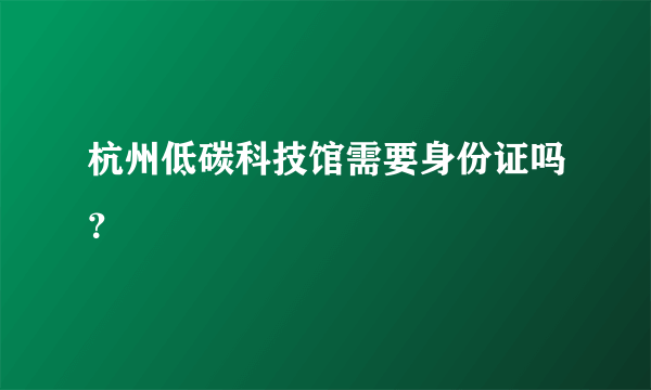 杭州低碳科技馆需要身份证吗？