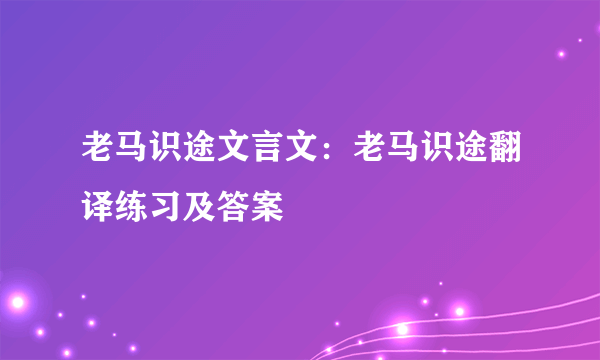 老马识途文言文：老马识途翻译练习及答案