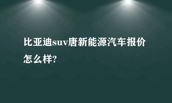 比亚迪suv唐新能源汽车报价怎么样?