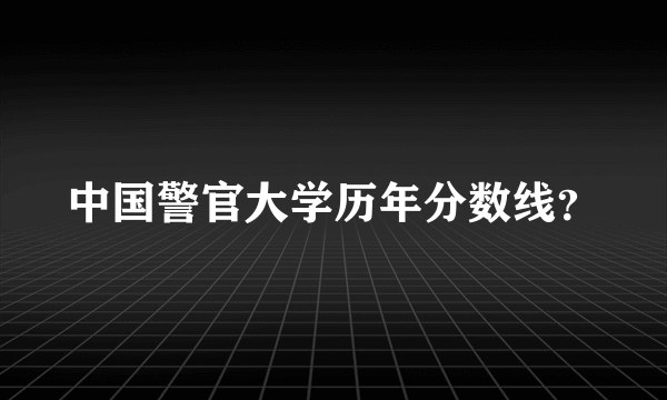 中国警官大学历年分数线？