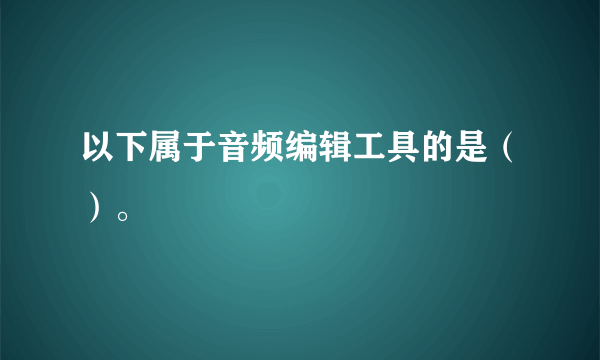 以下属于音频编辑工具的是（）。