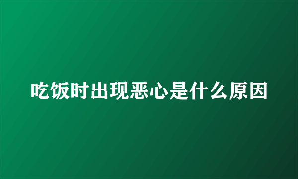 吃饭时出现恶心是什么原因