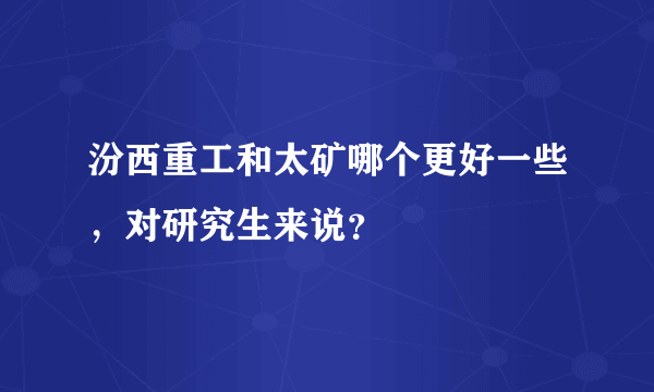 汾西重工和太矿哪个更好一些，对研究生来说？