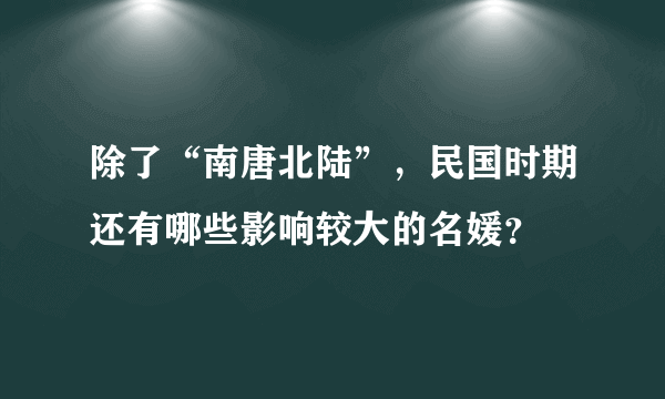 除了“南唐北陆”，民国时期还有哪些影响较大的名媛？