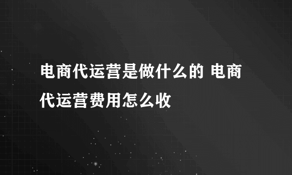 电商代运营是做什么的 电商代运营费用怎么收