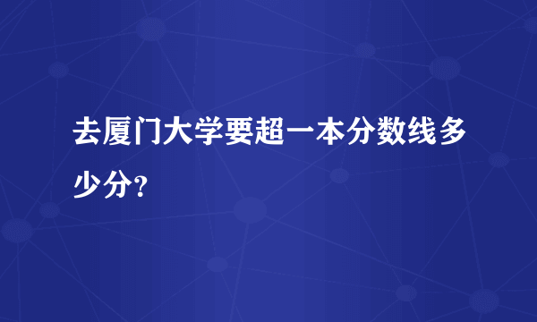 去厦门大学要超一本分数线多少分？