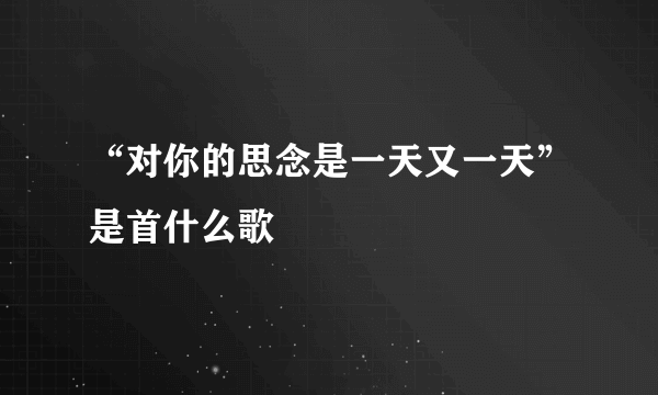 “对你的思念是一天又一天”是首什么歌