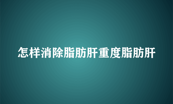 怎样消除脂肪肝重度脂肪肝