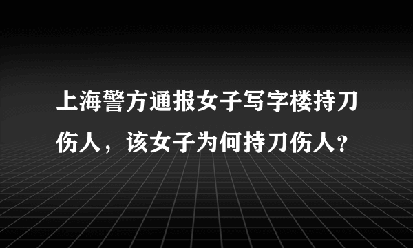 上海警方通报女子写字楼持刀伤人，该女子为何持刀伤人？