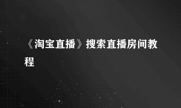 《淘宝直播》搜索直播房间教程