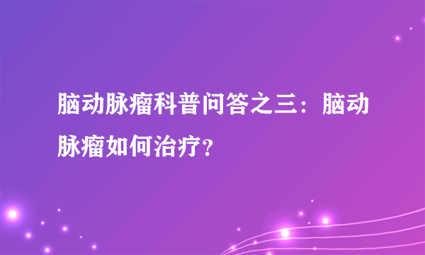 脑动脉瘤科普问答之三：脑动脉瘤如何治疗？