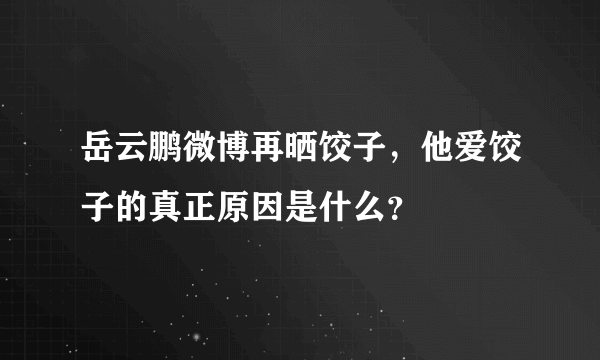 岳云鹏微博再晒饺子，他爱饺子的真正原因是什么？