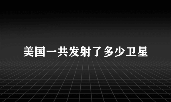 美国一共发射了多少卫星