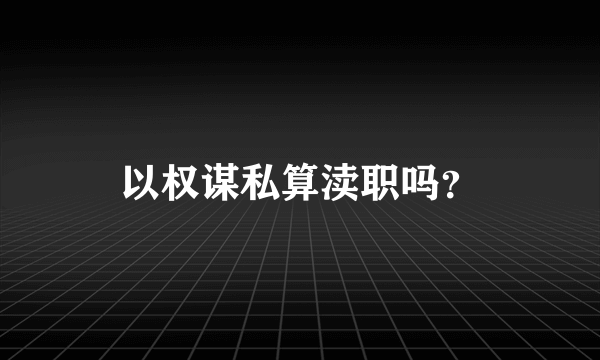 以权谋私算渎职吗？