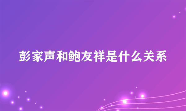 彭家声和鲍友祥是什么关系