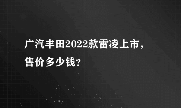 广汽丰田2022款雷凌上市，售价多少钱？