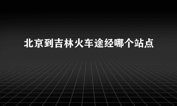 北京到吉林火车途经哪个站点