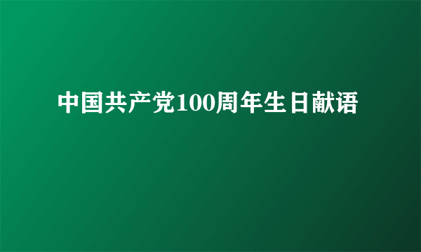 中国共产党100周年生日献语